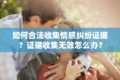 如何合法收集情感纠纷证据？证据收集无效怎么办？