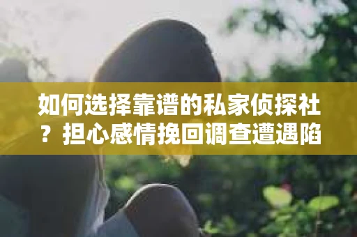 如何选择靠谱的私家侦探社？担心感情挽回调查遭遇陷阱怎么办？