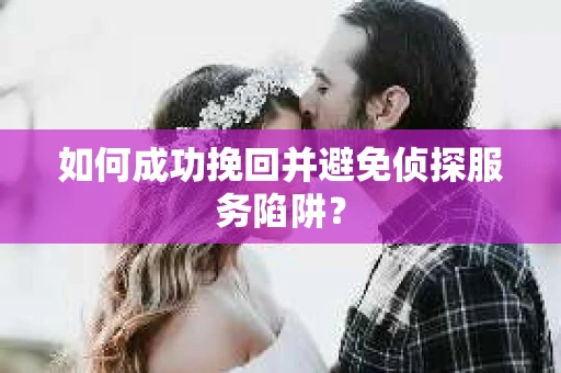 如何成功挽回并避免侦探服务陷阱？