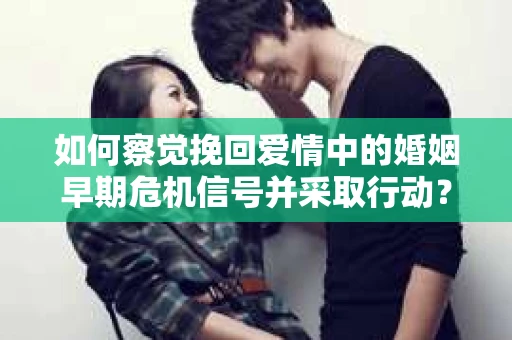 如何察觉挽回爱情中的婚姻早期危机信号并采取行动？