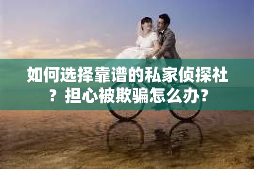 如何选择靠谱的私家侦探社?担心被欺骗怎么办? 如何选择靠谱的私家侦探社?担心被欺骗怎么办?