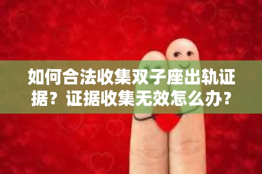 如何合法收集双子座出轨证据？证据收集无效怎么办？