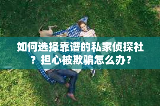 如何选择靠谱的私家侦探社？担心被欺骗怎么办？