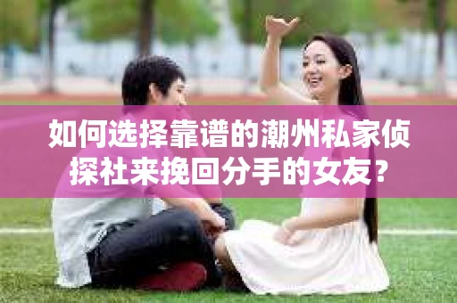 如何选择靠谱的潮州私家侦探社来挽回分手的女友? 如何选择靠谱的潮州私家侦探社来挽回分手的女友?