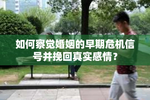 如何察觉婚姻的早期危机信号并挽回真实感情？