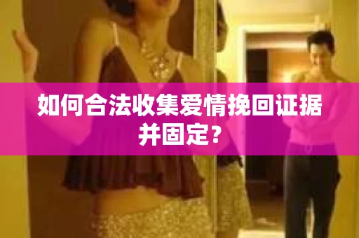 如何合法收集爱情挽回证据并固定？