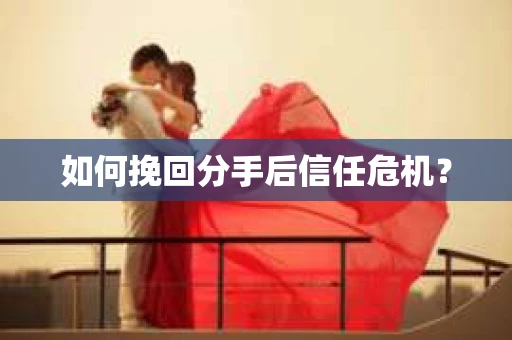 如何挽回分手后信任危机？