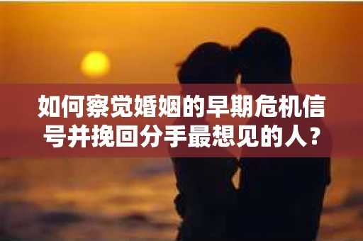 如何察觉婚姻的早期危机信号并挽回分手最想见的人？