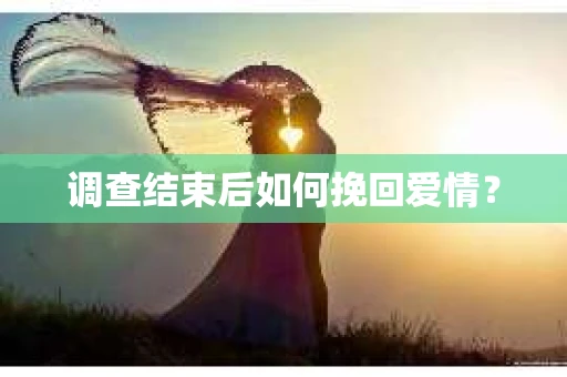 调查结束后如何挽回爱情? 调查结束后如何挽回爱情?
