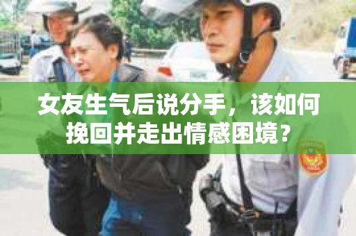 女友生气后说分手，该如何挽回并走出情感困境？