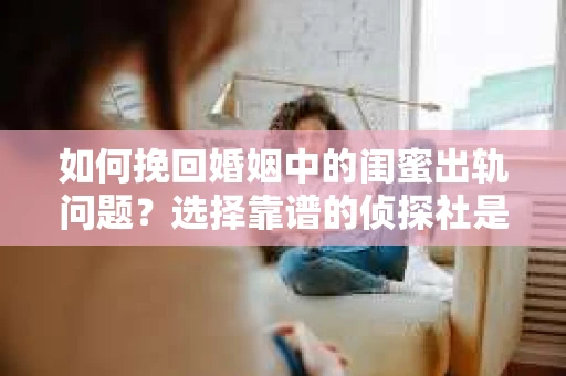 如何挽回婚姻中的闺蜜出轨问题？选择靠谱的侦探社是关键