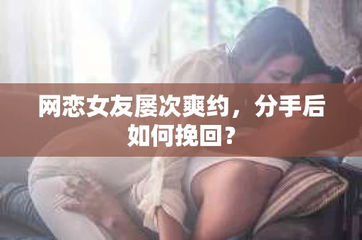 网恋女友屡次爽约,分手后如何挽回? 网恋女友屡次爽约,分手后如何挽回?