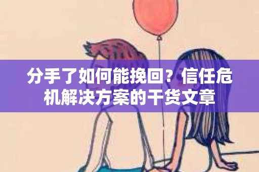 分手了如何能挽回？信任危机解决方案的干货文章