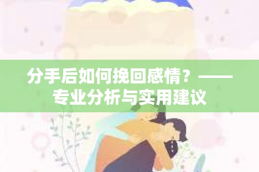分手后如何挽回感情？——专业分析与实用建议