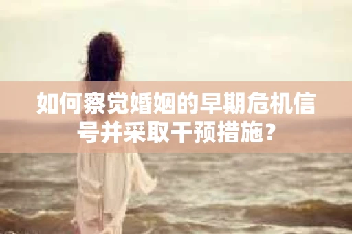 如何察觉婚姻的早期危机信号并采取干预措施？