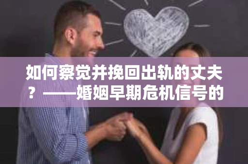 如何察觉并挽回出轨的丈夫？——婚姻早期危机信号的识别与应对