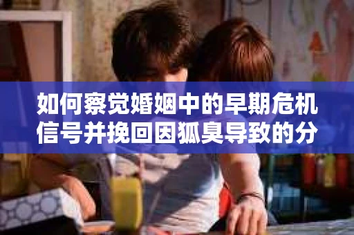 如何察觉婚姻中的早期危机信号并挽回因狐臭导致的分手？
