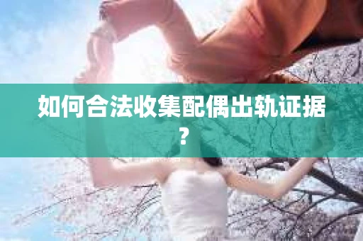 如何合法收集配偶出轨证据？