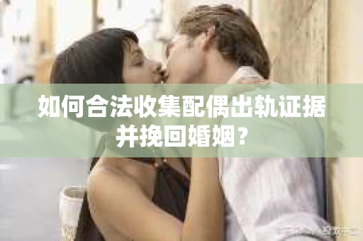 如何合法收集配偶出轨证据并挽回婚姻？