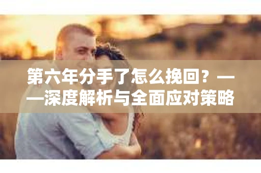 第六年分手了怎么挽回？——深度解析与全面应对策略