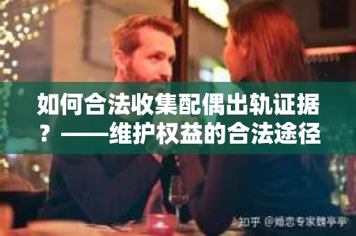如何合法收集配偶出轨证据?——维护权益的合法途径 如何合法收集配偶出轨证据?——维护权益的合法途径