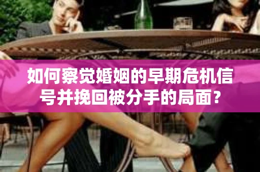 如何察觉婚姻的早期危机信号并挽回被分手的局面？
