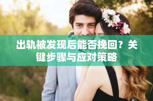 出轨被发现后能否挽回?关键步骤与应对策略 出轨被发现后能否挽回?关键步骤与应对策略