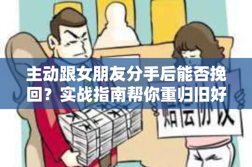 主动跟女朋友分手后能否挽回？实战指南帮你重归旧好