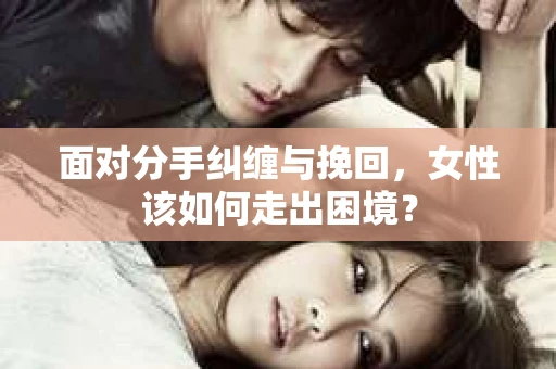 面对分手纠缠与挽回，女性该如何走出困境？