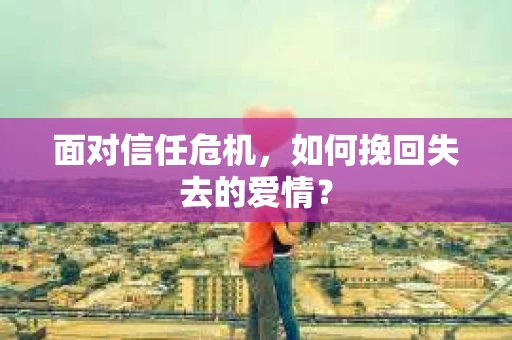 面对信任危机，如何挽回失去的爱情？