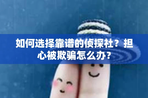 如何选择靠谱的侦探社？担心被欺骗怎么办？