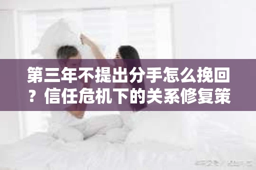 第三年不提出分手怎么挽回？信任危机下的关系修复策略