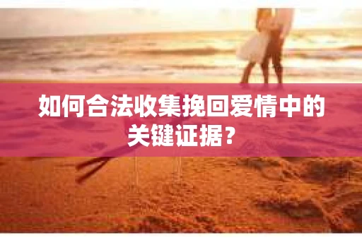 如何合法收集挽回爱情中的关键证据？