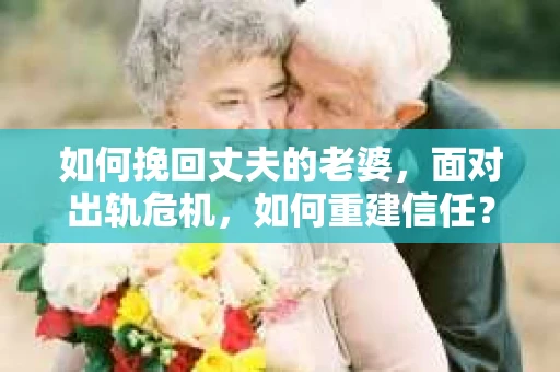 如何挽回丈夫的老婆，面对出轨危机，如何重建信任？