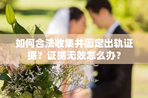 如何合法收集并固定出轨证据?证据无效怎么办? 如何合法收集并固定出轨证据?证据无效怎么办?