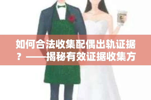 如何合法收集配偶出轨证据？——揭秘有效证据收集方案