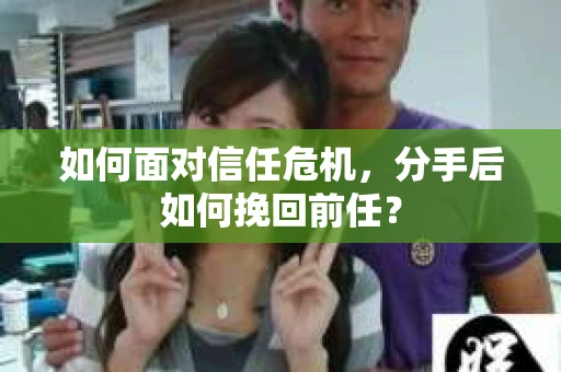 如何面对信任危机，分手后如何挽回前任？