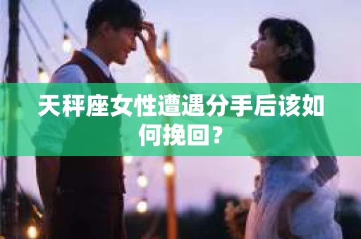 天秤座女性遭遇分手后该如何挽回？