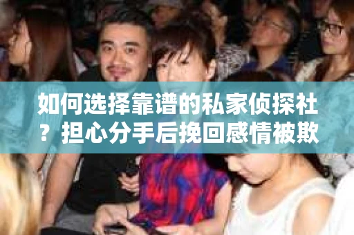 如何选择靠谱的私家侦探社?担心分手后挽回感情被欺骗怎么办? 如何选择靠谱的私家侦探社?担心分手后挽回感情被欺骗怎么办?
