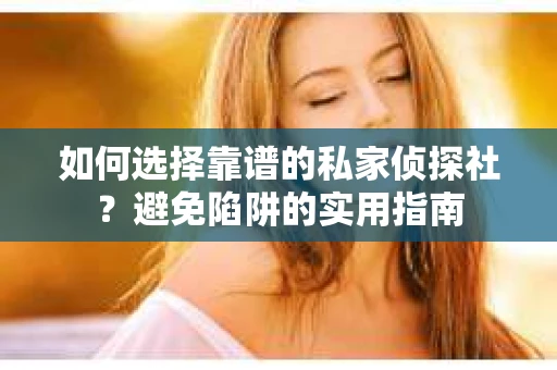如何选择靠谱的私家侦探社？避免陷阱的实用指南