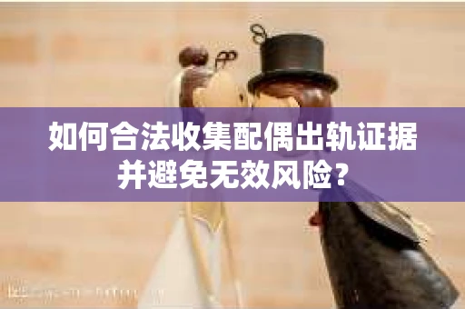 如何合法收集配偶出轨证据并避免无效风险？