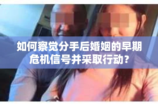 如何察觉分手后婚姻的早期危机信号并采取行动？