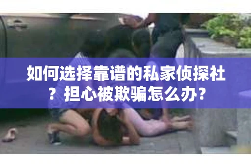 如何选择靠谱的私家侦探社？担心被欺骗怎么办？