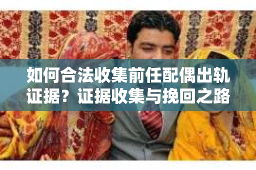 如何合法收集前任配偶出轨证据？证据收集与挽回之路怎么办？
