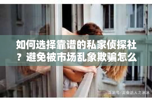如何选择靠谱的私家侦探社？避免被市场乱象欺骗怎么办？