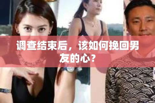 调查结束后，该如何挽回男友的心？