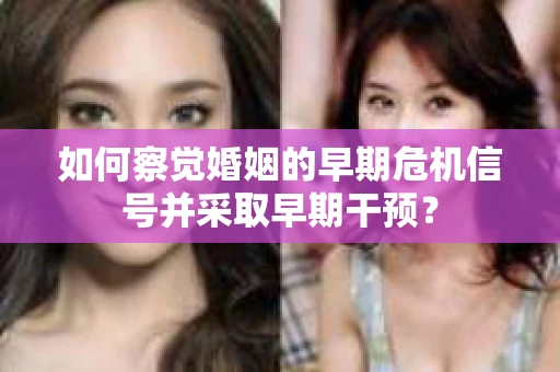 如何察觉婚姻的早期危机信号并采取早期干预？