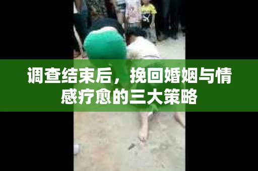 调查结束后，挽回婚姻与情感疗愈的三大策略