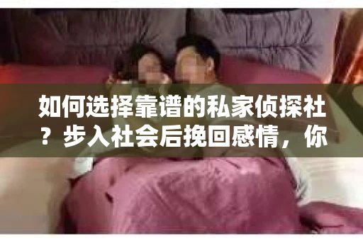 如何选择靠谱的私家侦探社？步入社会后挽回感情，你准备好了吗？