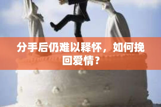 分手后仍难以释怀，如何挽回爱情？